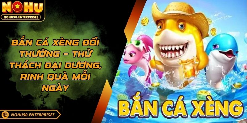 Bắn Cá Xèng Đổi Thưởng - Tham Gia Nhận Quà Khủng Liên Tay
