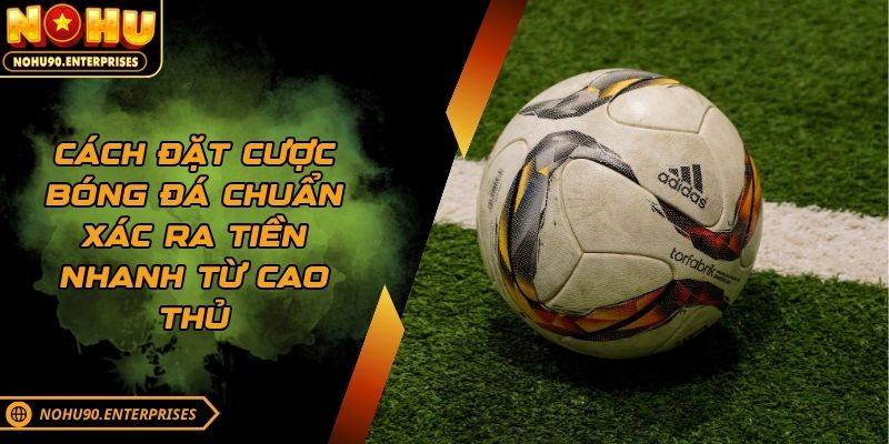Cách đặt cược bóng đá chuẩn xác ra tiền nhanh từ cao thủ